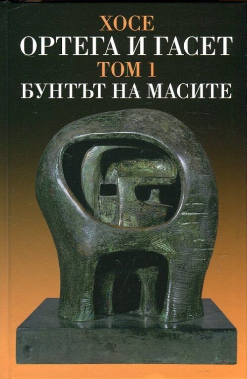 ХОСЕ ОРТЕГА И ГАСЕТ - БУНТЪТ НА МАСИТЕ - ТОМ 1